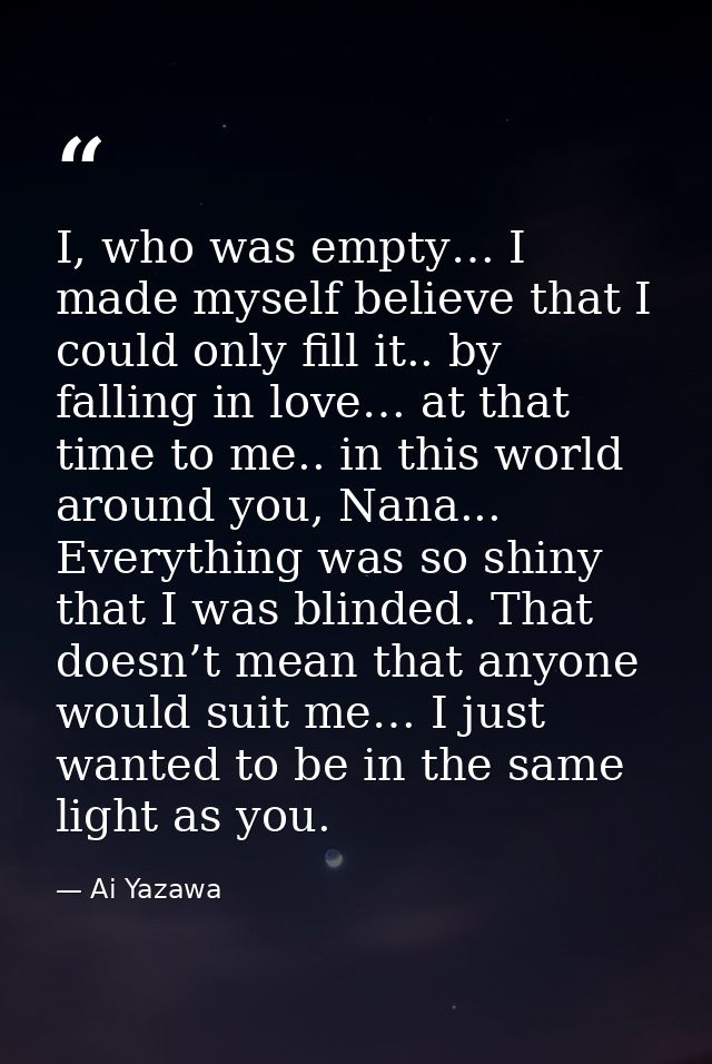 I, who was empty… I made myself believe that I could only fill it.. by falling in love… at that time to me.. in this wor — Ai Yazawa
