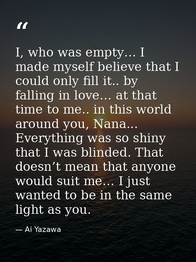 I, who was empty… I made myself believe that I could only fill it.. by falling in love… at that time to me.. in this wor — Ai Yazawa