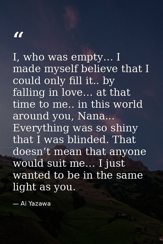 I, who was empty… I made myself believe that I could only fill it.. by falling in love… at that time to me.. in this wor — Ai Yazawa