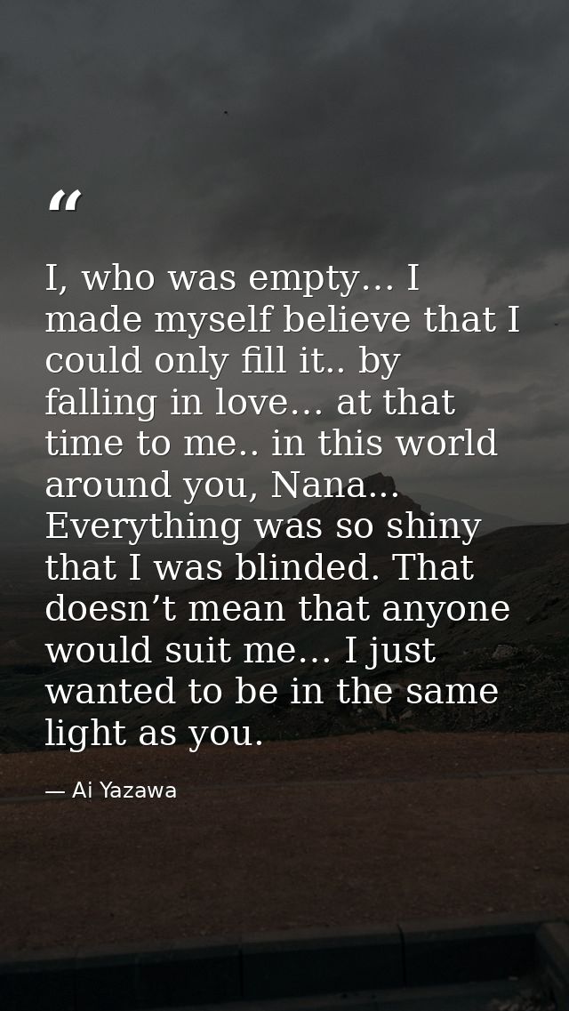 I, who was empty… I made myself believe that I could only fill it.. by falling in love… at that time to me.. in this wor — Ai Yazawa