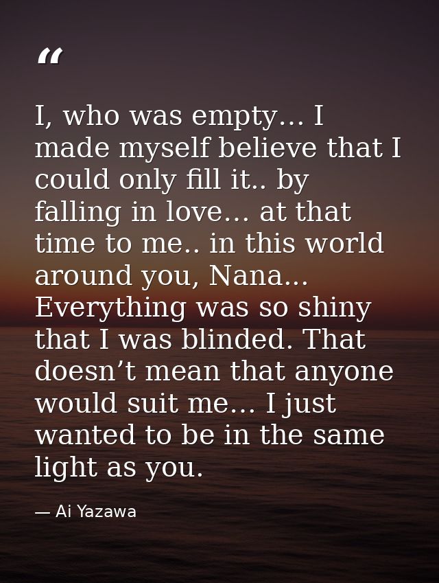 I, who was empty… I made myself believe that I could only fill it.. by falling in love… at that time to me.. in this wor — Ai Yazawa