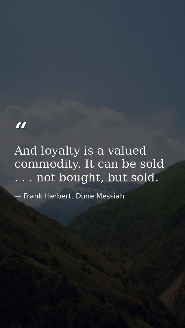 And loyalty is a valued commodity. It can be sold . . . not bought, but sold. — Frank Herbert, Dune Messiah