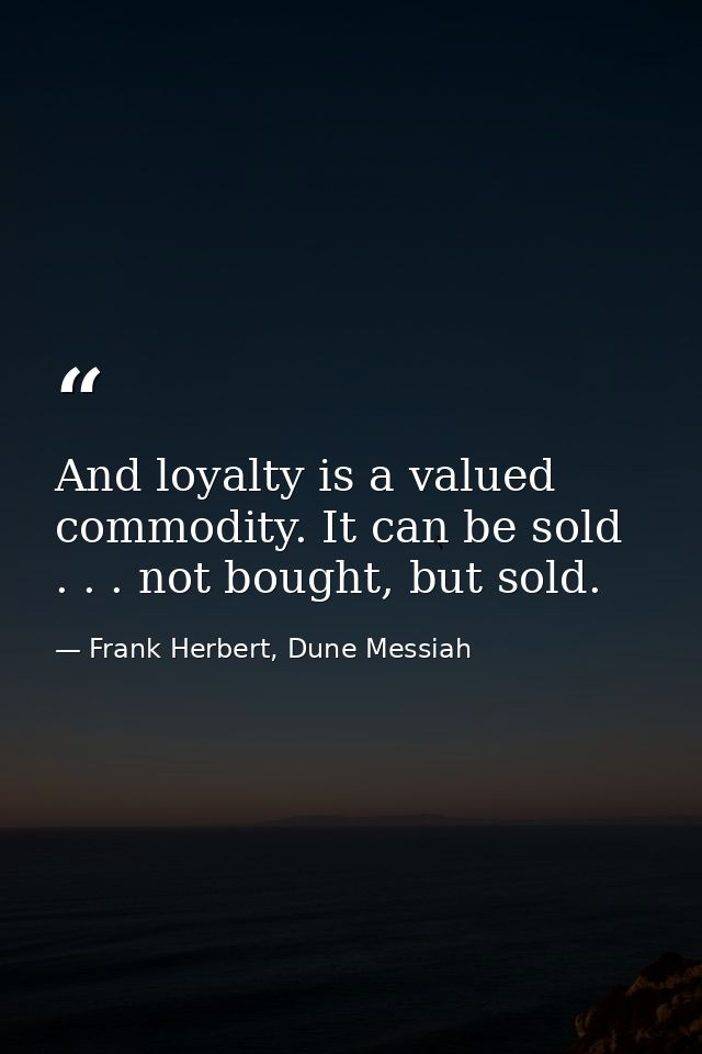 And loyalty is a valued commodity. It can be sold . . . not bought, but sold. — Frank Herbert, Dune Messiah