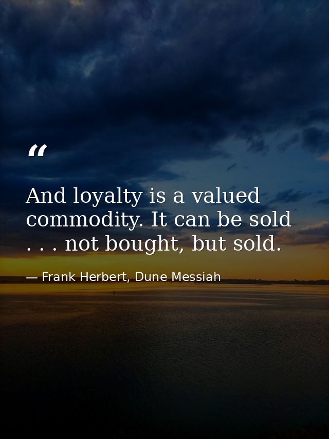 And loyalty is a valued commodity. It can be sold . . . not bought, but sold. — Frank Herbert, Dune Messiah