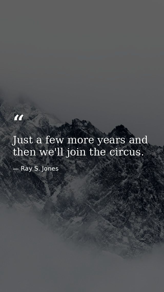 Just a few more years and then we'll join the circus. — Ray S. Jones