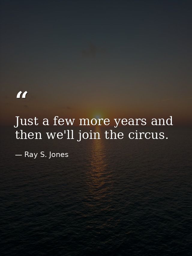 Just a few more years and then we'll join the circus. — Ray S. Jones