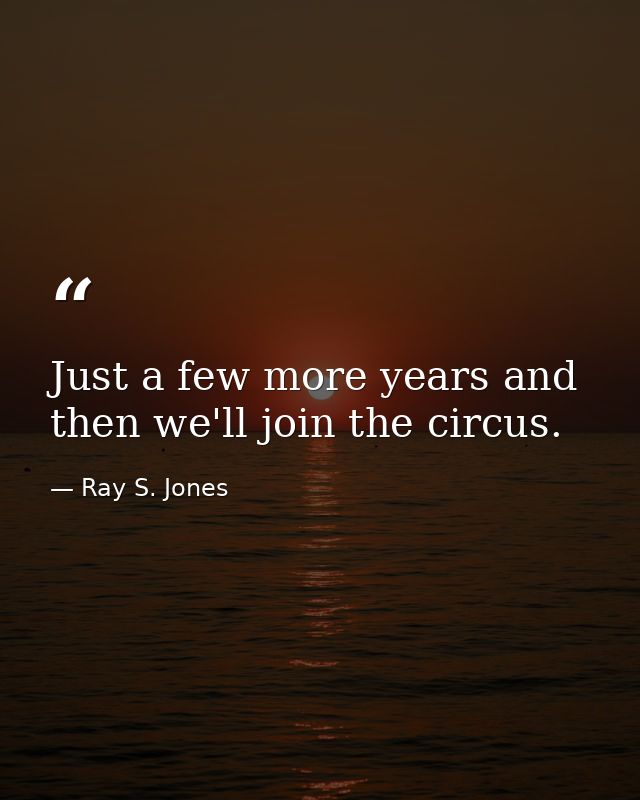 Just a few more years and then we'll join the circus. — Ray S. Jones