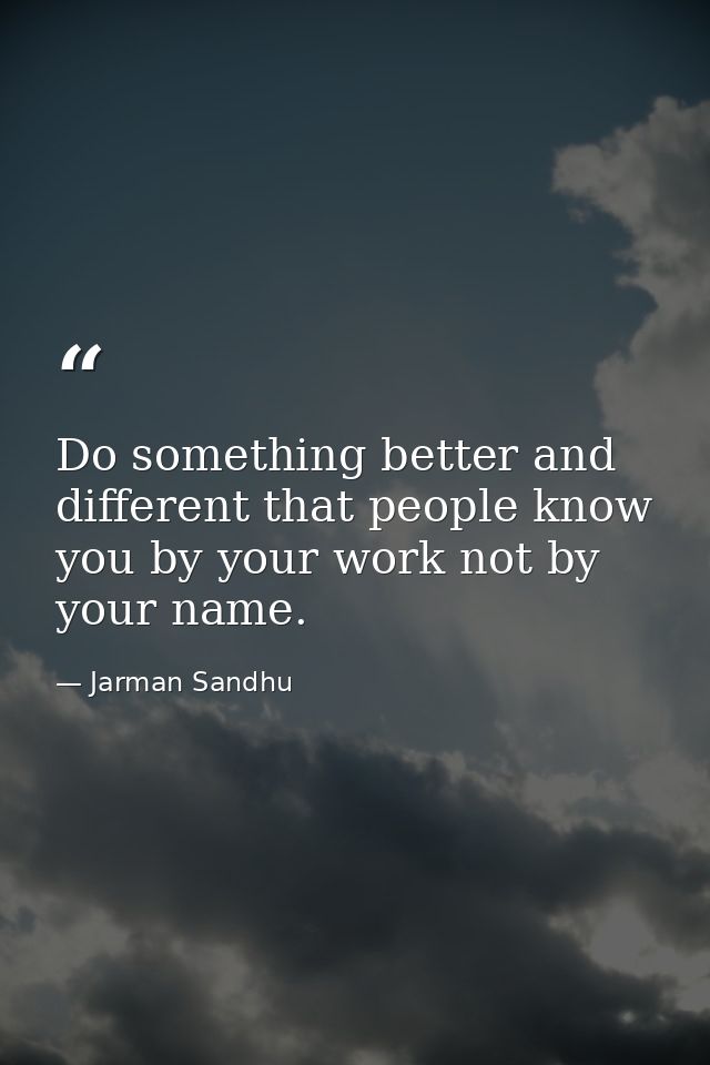 Do something better and different that people know you by your work not by your name. — Jarman Sandhu
