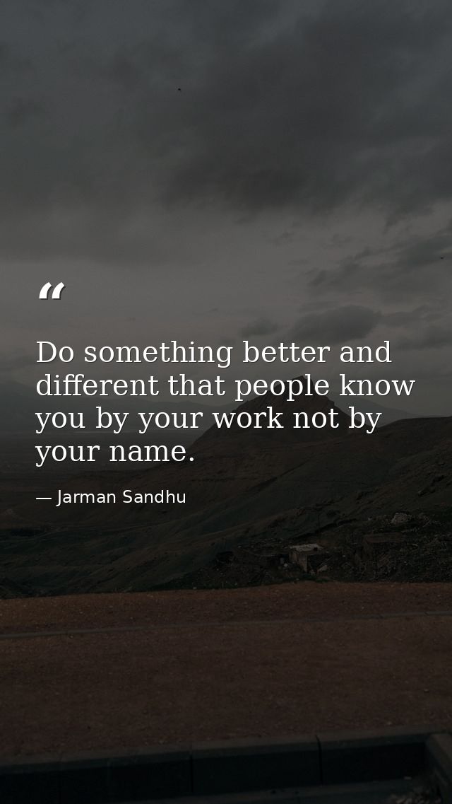 Do something better and different that people know you by your work not by your name. — Jarman Sandhu