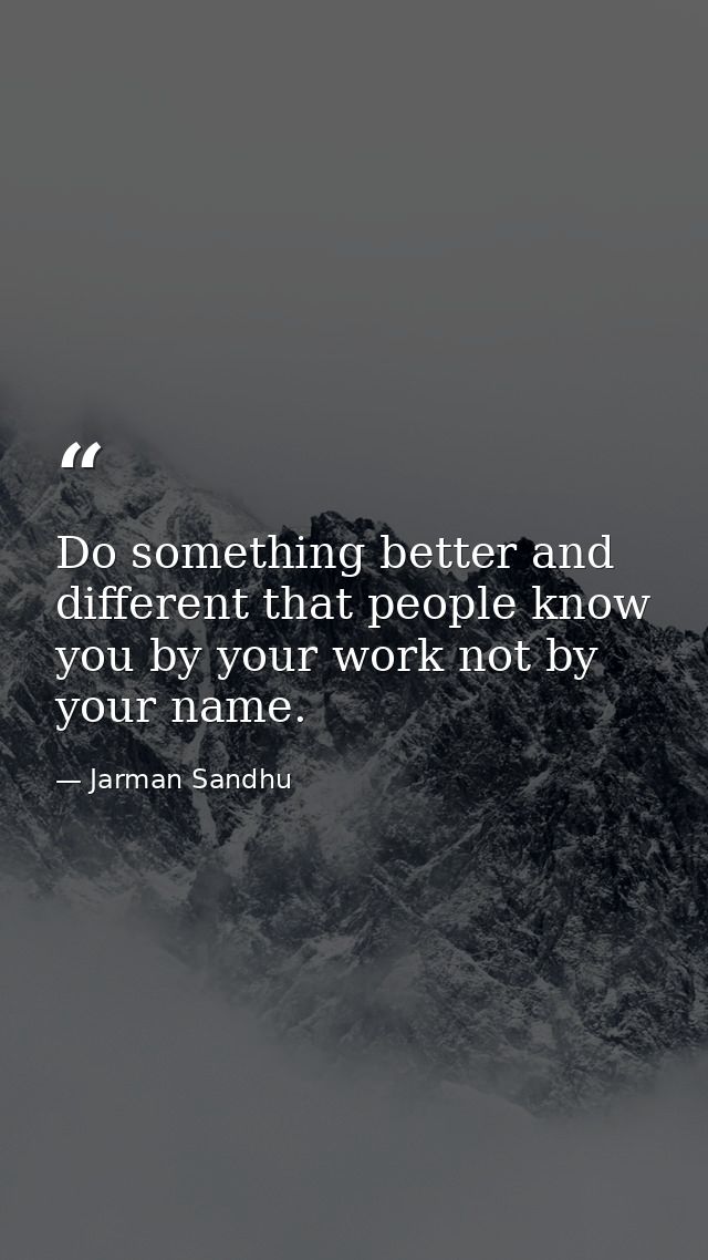 Do something better and different that people know you by your work not by your name. — Jarman Sandhu
