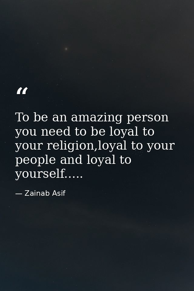 To be an amazing person you need to be loyal to your religion,loyal to your people and loyal to yourself..... — Zainab Asif