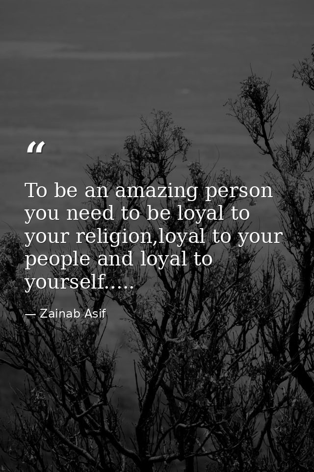To be an amazing person you need to be loyal to your religion,loyal to your people and loyal to yourself..... — Zainab Asif