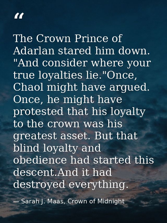 The Crown Prince of Adarlan stared him down. "And consider where your true loyalties lie."Once, Chaol might have argued. — Sarah J. Maas, Crown of Midnight