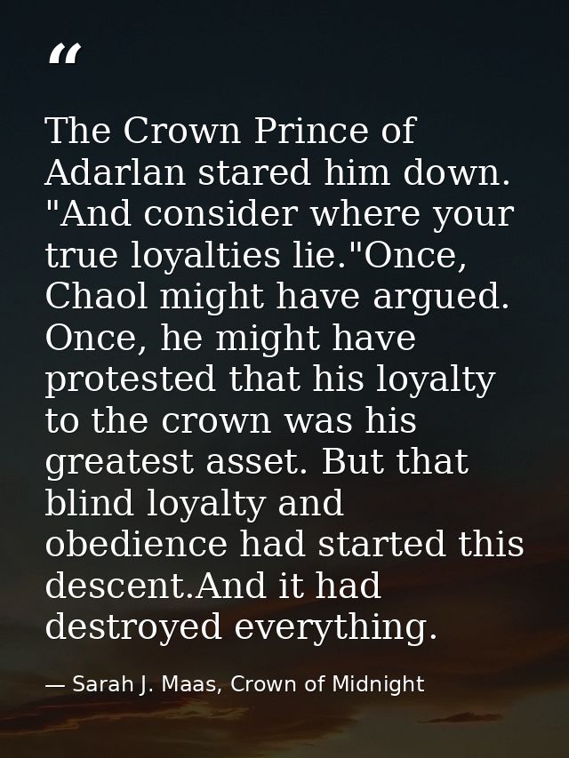 The Crown Prince of Adarlan stared him down. "And consider where your true loyalties lie."Once, Chaol might have argued. — Sarah J. Maas, Crown of Midnight