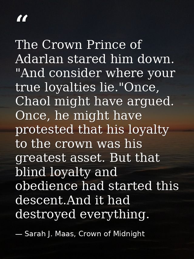 The Crown Prince of Adarlan stared him down. "And consider where your true loyalties lie."Once, Chaol might have argued. — Sarah J. Maas, Crown of Midnight