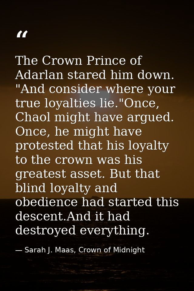The Crown Prince of Adarlan stared him down. "And consider where your true loyalties lie."Once, Chaol might have argued. — Sarah J. Maas, Crown of Midnight