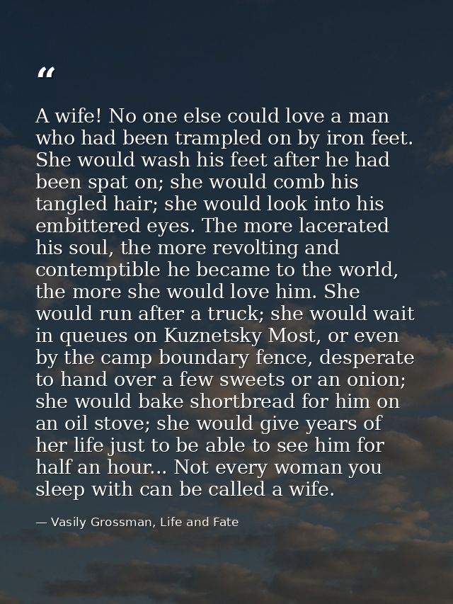 A wife! No one else could love a man who had been trampled on by iron feet. She would wash his feet after he had been sp — Vasily Grossman, Life and Fate