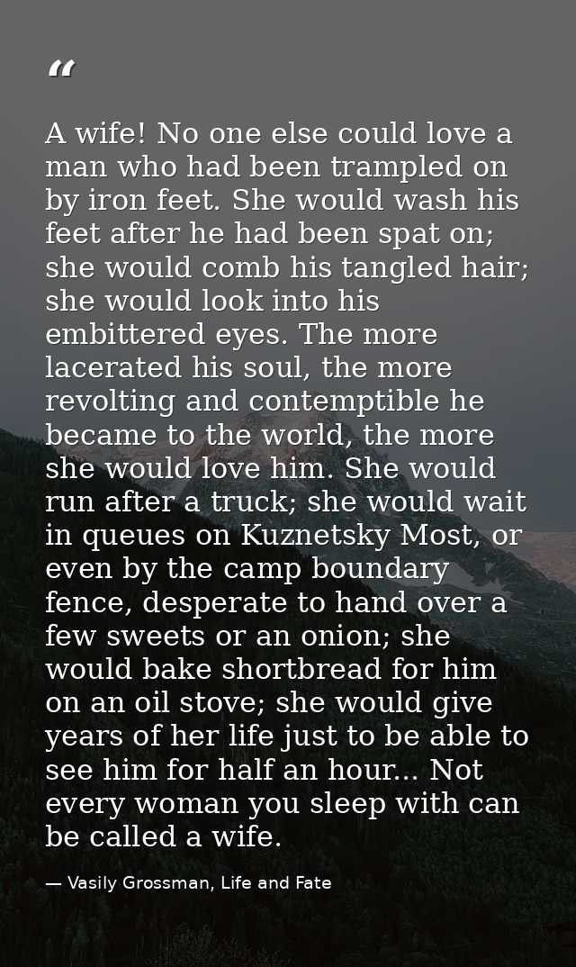 A wife! No one else could love a man who had been trampled on by iron feet. She would wash his feet after he had been sp — Vasily Grossman, Life and Fate