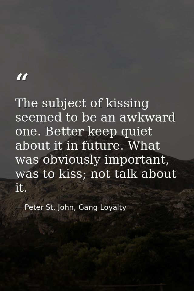 The subject of kissing seemed to be an awkward one. Better keep quiet about it in future. What was obviously important,  — Peter St. John, Gang Loyalty