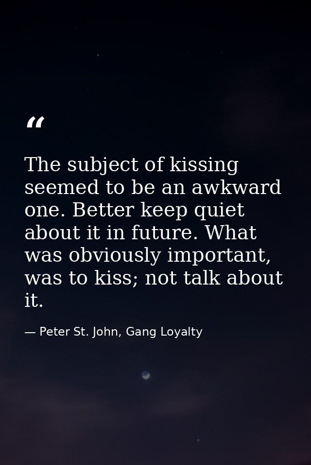 The subject of kissing seemed to be an awkward one. Better keep quiet about it in future. What was obviously important,  — Peter St. John, Gang Loyalty
