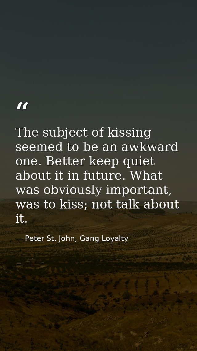 The subject of kissing seemed to be an awkward one. Better keep quiet about it in future. What was obviously important,  — Peter St. John, Gang Loyalty