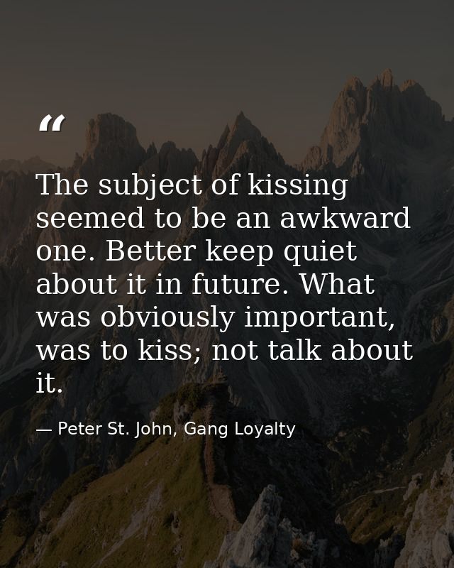 The subject of kissing seemed to be an awkward one. Better keep quiet about it in future. What was obviously important,  — Peter St. John, Gang Loyalty