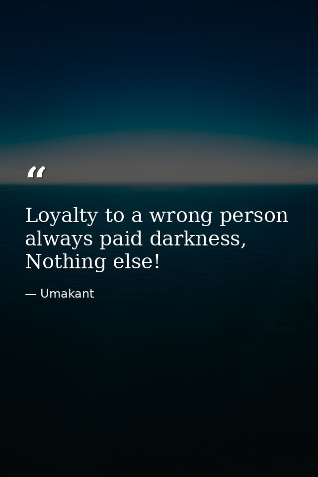 Loyalty to a wrong person always paid darkness, Nothing else! — Umakant