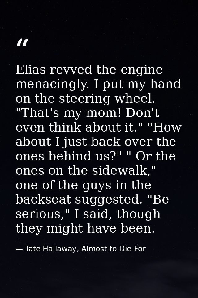 Elias revved the engine menacingly. I put my hand on the steering wheel. "That's my mom! Don't even think about it." "Ho — Tate Hallaway, Almost to Die For