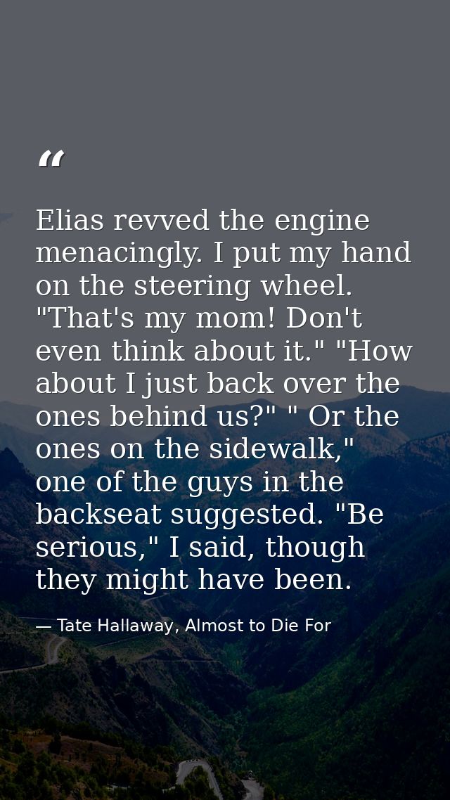 Elias revved the engine menacingly. I put my hand on the steering wheel. "That's my mom! Don't even think about it." "Ho — Tate Hallaway, Almost to Die For