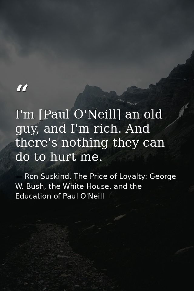 I'm [Paul O'Neill] an old guy, and I'm rich. And there's nothing they can do to hurt me. — Ron Suskind, The Price of Loyalty: George W. Bush, the White House, and the Education of Paul O'Neill