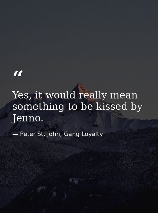 Yes, it would really mean something to be kissed by Jenno. — Peter St. John, Gang Loyalty
