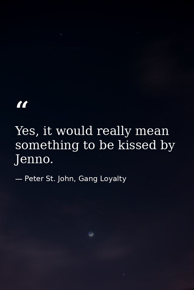 Yes, it would really mean something to be kissed by Jenno. — Peter St. John, Gang Loyalty