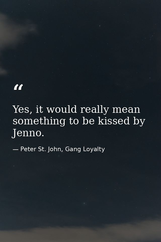 Yes, it would really mean something to be kissed by Jenno. — Peter St. John, Gang Loyalty