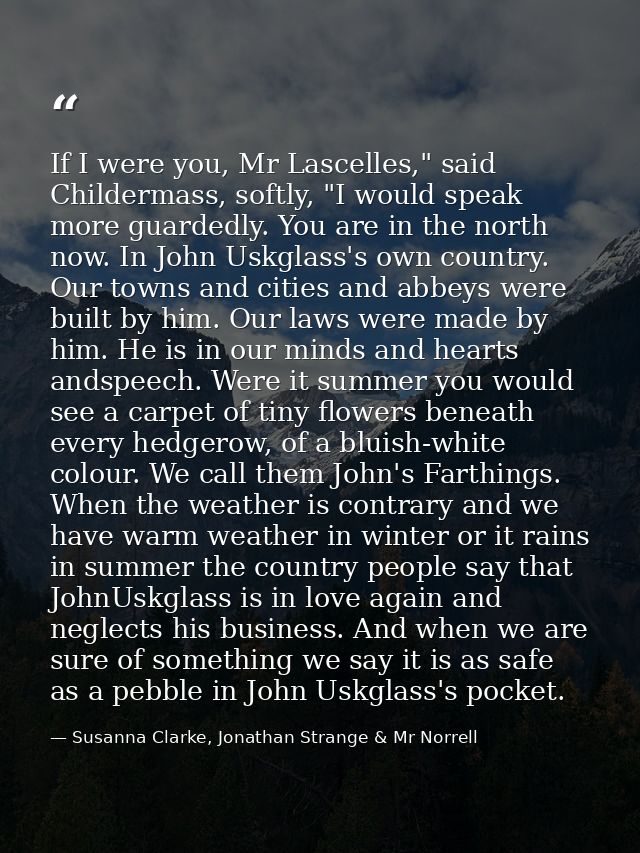 If I were you, Mr Lascelles," said Childermass, softly, "I would speak more guardedly. You are in the north now. In John — Susanna Clarke, Jonathan Strange & Mr Norrell