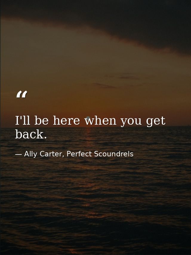 I'll be here when you get back. — Ally Carter, Perfect Scoundrels