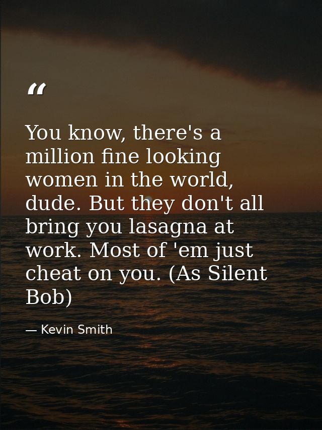 You know, there's a million fine looking women in the world, dude. But they don't all bring you lasagna at work. Most of — Kevin Smith