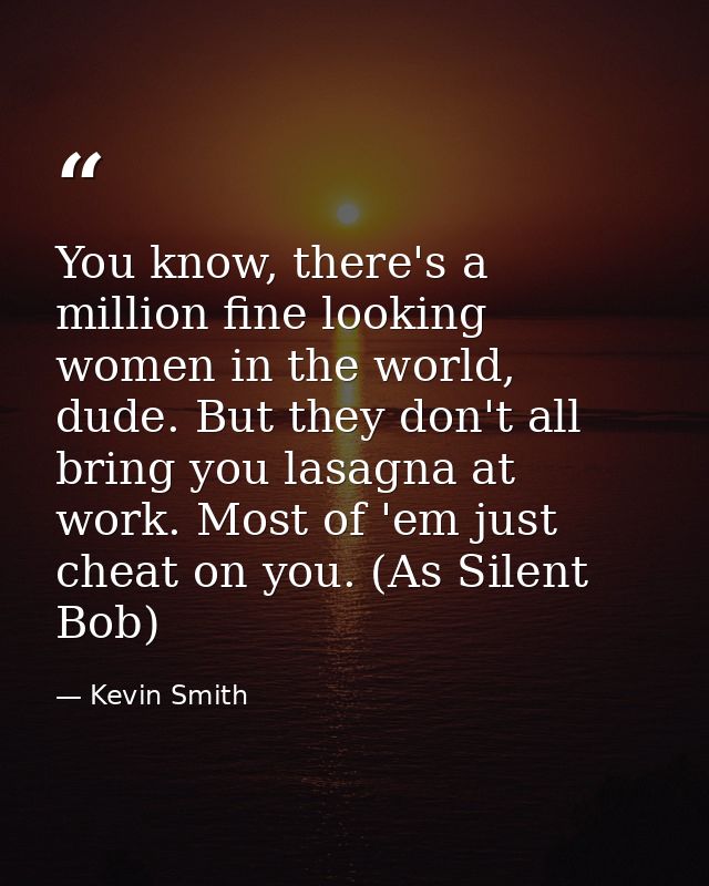 You know, there's a million fine looking women in the world, dude. But they don't all bring you lasagna at work. Most of — Kevin Smith