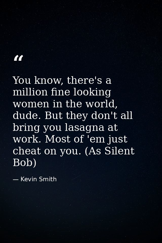You know, there's a million fine looking women in the world, dude. But they don't all bring you lasagna at work. Most of — Kevin Smith