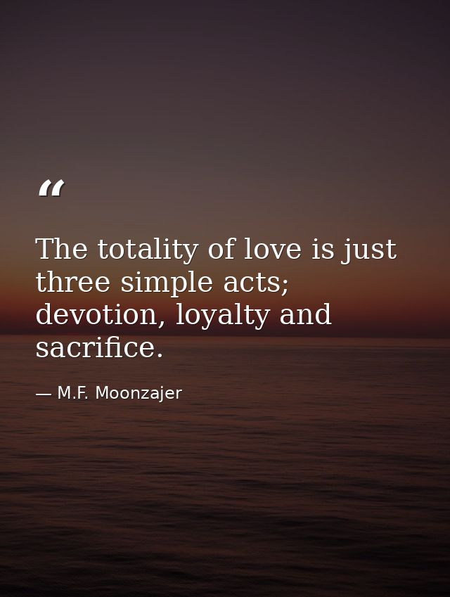 The totality of love is just three simple acts; devotion, loyalty and sacrifice. — M.F. Moonzajer