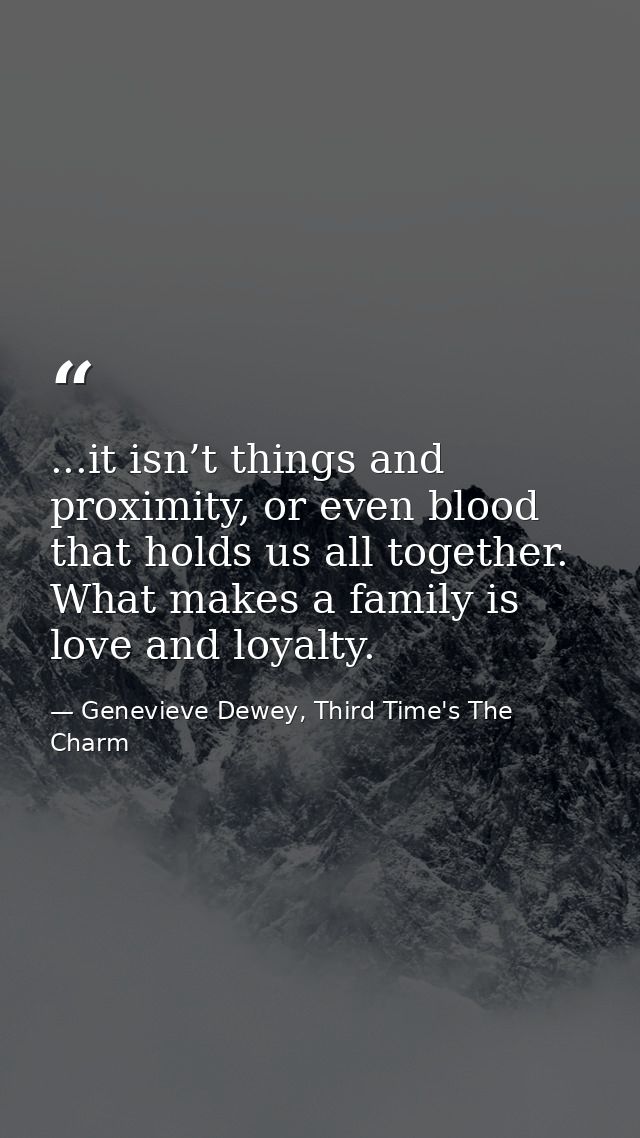 ...it isn’t things and proximity, or even blood that holds us all together. What makes a family is love and loyalty. — Genevieve Dewey, Third Time's The Charm