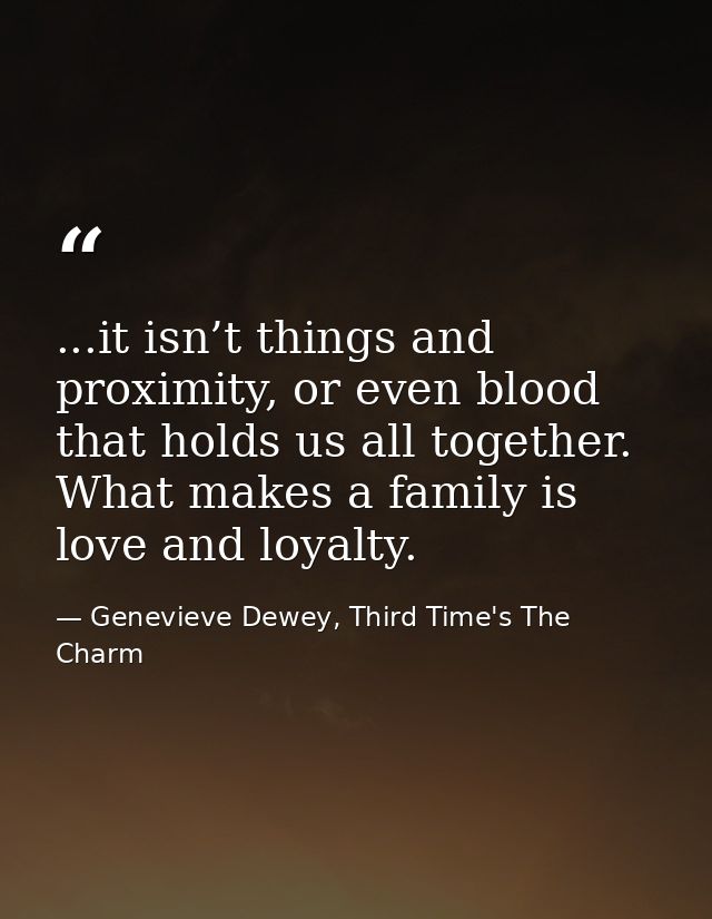 ...it isn’t things and proximity, or even blood that holds us all together. What makes a family is love and loyalty. — Genevieve Dewey, Third Time's The Charm
