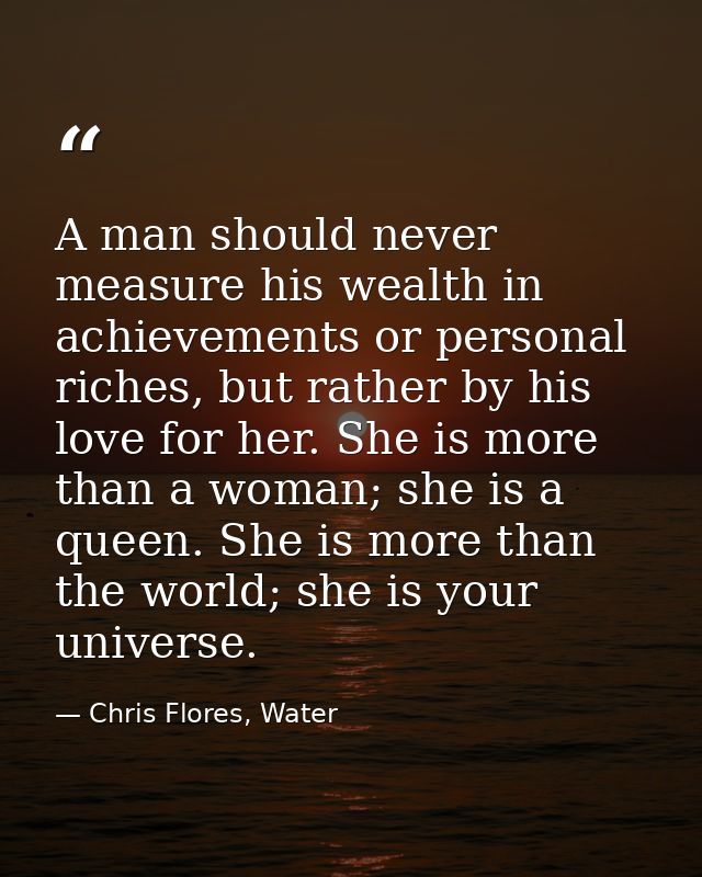 A man should never measure his wealth in achievements or personal riches, but rather by his love for her. She is more th — Chris Flores, Water