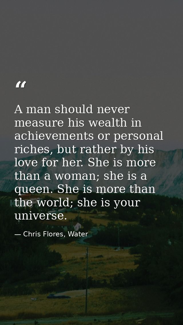 A man should never measure his wealth in achievements or personal riches, but rather by his love for her. She is more th — Chris Flores, Water