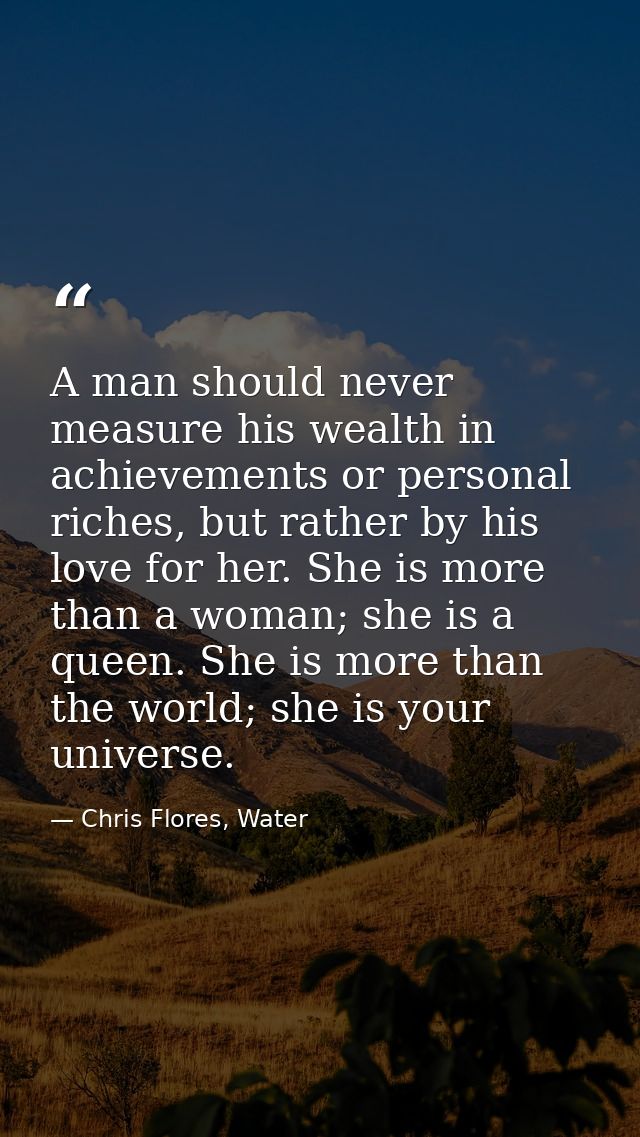 A man should never measure his wealth in achievements or personal riches, but rather by his love for her. She is more th — Chris Flores, Water