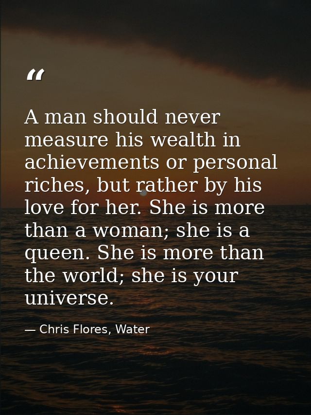 A man should never measure his wealth in achievements or personal riches, but rather by his love for her. She is more th — Chris Flores, Water