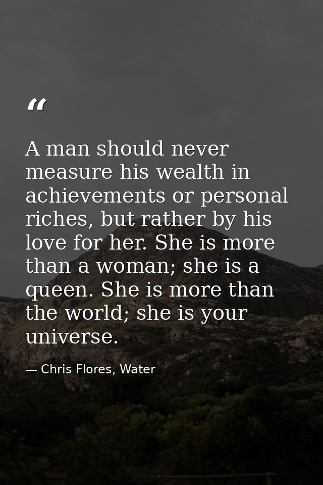 A man should never measure his wealth in achievements or personal riches, but rather by his love for her. She is more th — Chris Flores, Water