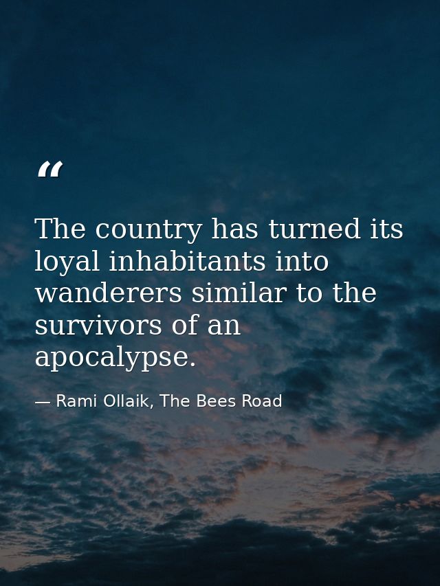The country has turned its loyal inhabitants into wanderers similar to the survivors of an apocalypse. — Rami Ollaik, The Bees Road