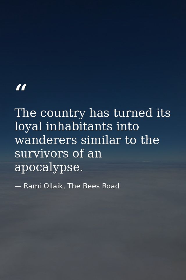 The country has turned its loyal inhabitants into wanderers similar to the survivors of an apocalypse. — Rami Ollaik, The Bees Road