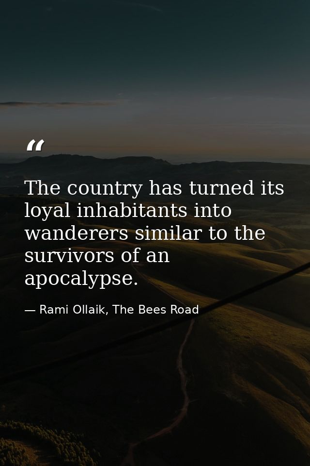 The country has turned its loyal inhabitants into wanderers similar to the survivors of an apocalypse. — Rami Ollaik, The Bees Road