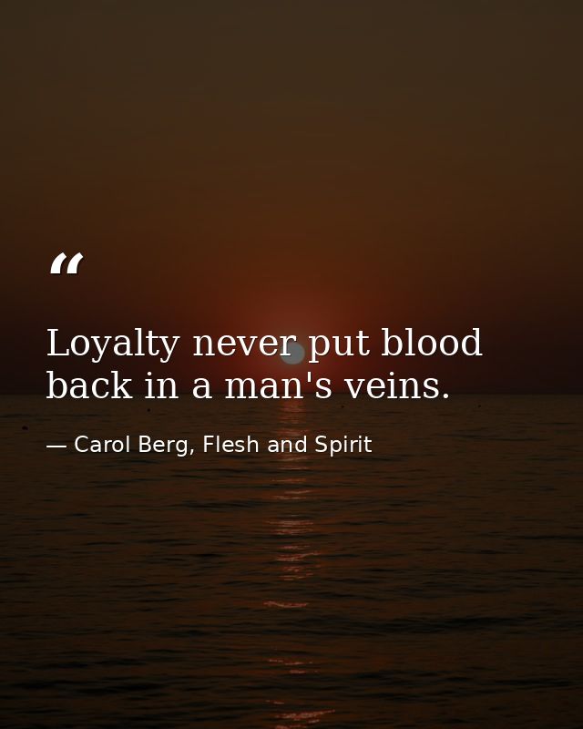 Loyalty never put blood back in a man's veins. — Carol Berg, Flesh and Spirit